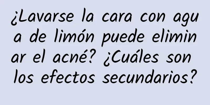 ¿Lavarse la cara con agua de limón puede eliminar el acné? ¿Cuáles son los efectos secundarios?