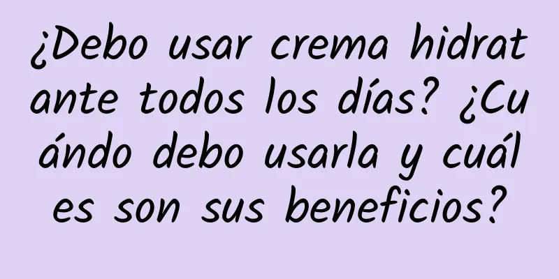 ¿Debo usar crema hidratante todos los días? ¿Cuándo debo usarla y cuáles son sus beneficios?