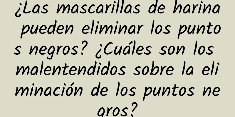 ¿Las mascarillas de harina pueden eliminar los puntos negros? ¿Cuáles son los malentendidos sobre la eliminación de los puntos negros?