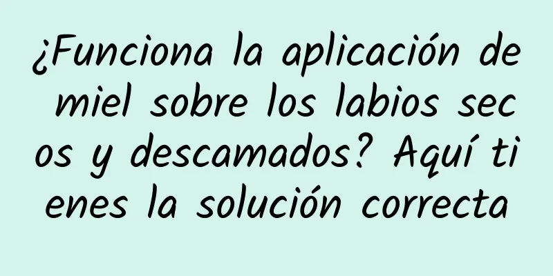 ¿Funciona la aplicación de miel sobre los labios secos y descamados? Aquí tienes la solución correcta