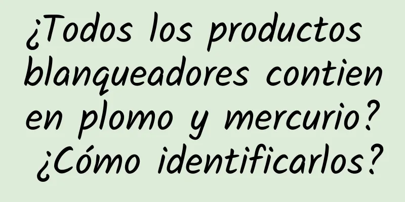 ¿Todos los productos blanqueadores contienen plomo y mercurio? ¿Cómo identificarlos?