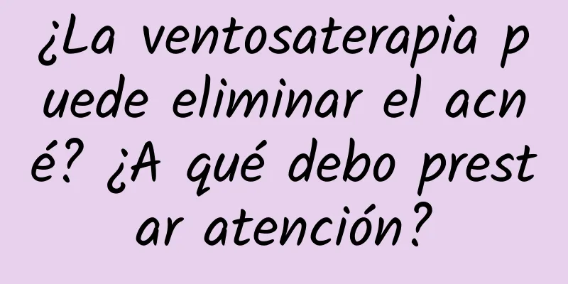 ¿La ventosaterapia puede eliminar el acné? ¿A qué debo prestar atención?