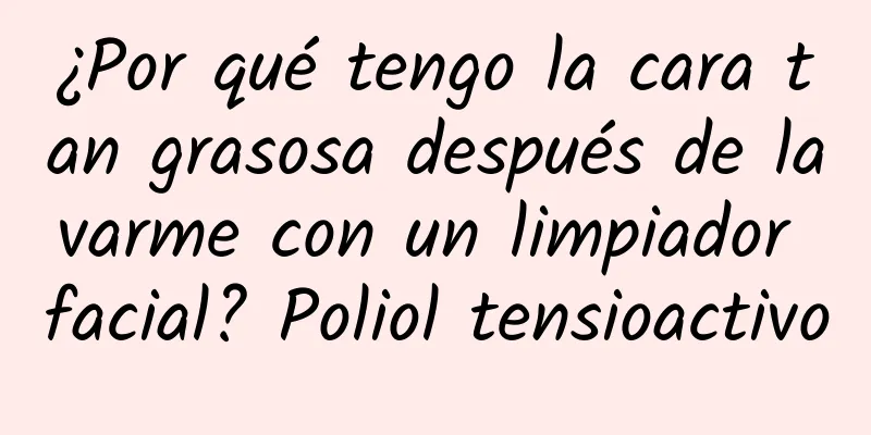 ¿Por qué tengo la cara tan grasosa después de lavarme con un limpiador facial? Poliol tensioactivo