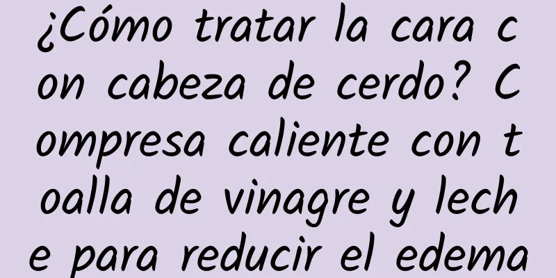 ¿Cómo tratar la cara con cabeza de cerdo? Compresa caliente con toalla de vinagre y leche para reducir el edema