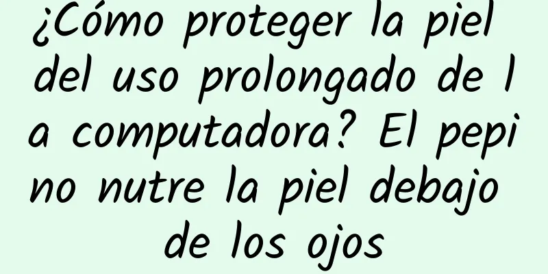 ¿Cómo proteger la piel del uso prolongado de la computadora? El pepino nutre la piel debajo de los ojos