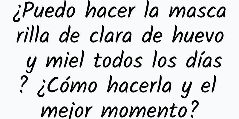 ¿Puedo hacer la mascarilla de clara de huevo y miel todos los días? ¿Cómo hacerla y el mejor momento?