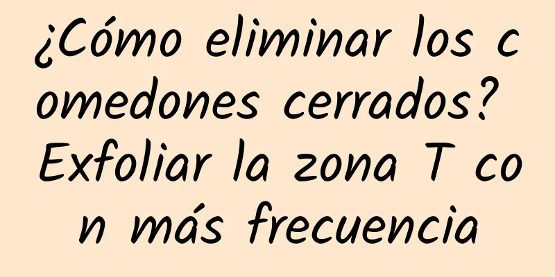 ¿Cómo eliminar los comedones cerrados? Exfoliar la zona T con más frecuencia