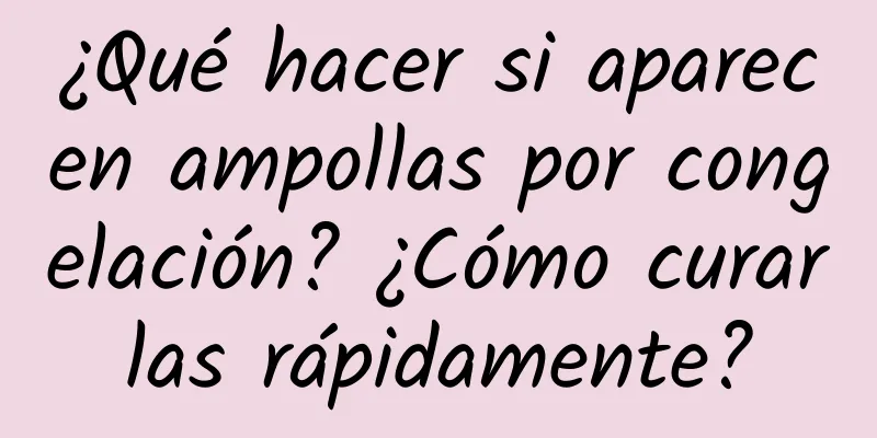 ¿Qué hacer si aparecen ampollas por congelación? ¿Cómo curarlas rápidamente?