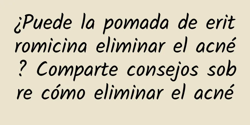 ¿Puede la pomada de eritromicina eliminar el acné? Comparte consejos sobre cómo eliminar el acné