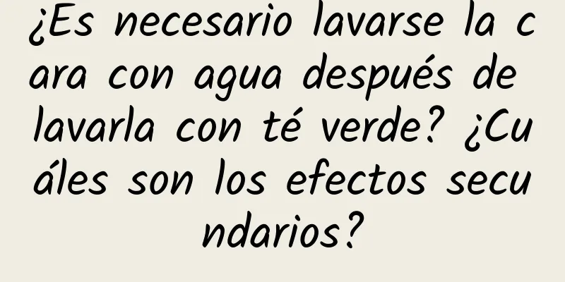 ¿Es necesario lavarse la cara con agua después de lavarla con té verde? ¿Cuáles son los efectos secundarios?