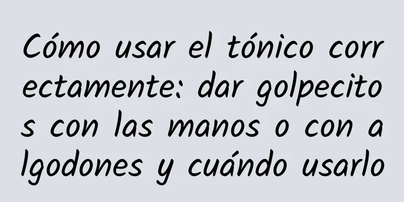 Cómo usar el tónico correctamente: dar golpecitos con las manos o con algodones y cuándo usarlo