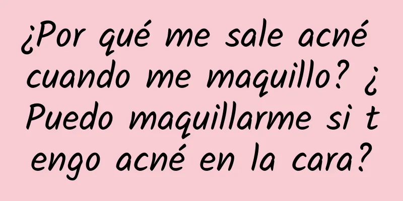 ¿Por qué me sale acné cuando me maquillo? ¿Puedo maquillarme si tengo acné en la cara?