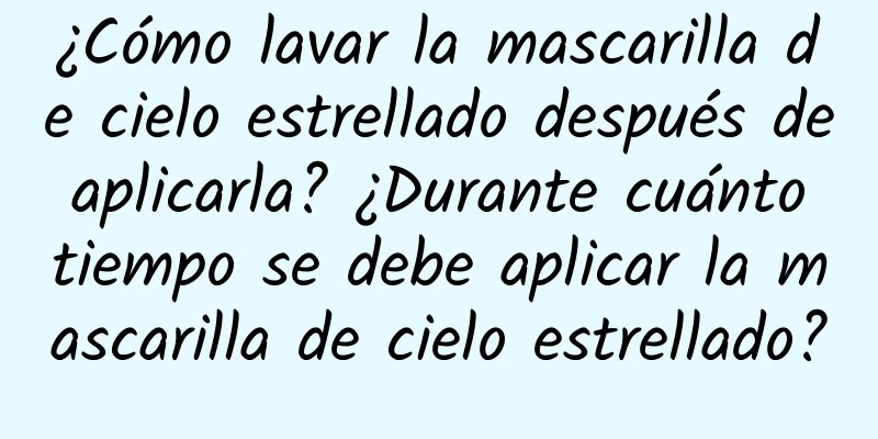 ¿Cómo lavar la mascarilla de cielo estrellado después de aplicarla? ¿Durante cuánto tiempo se debe aplicar la mascarilla de cielo estrellado?