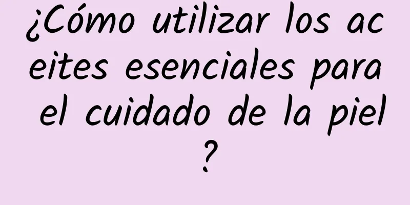 ¿Cómo utilizar los aceites esenciales para el cuidado de la piel?