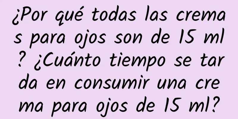 ¿Por qué todas las cremas para ojos son de 15 ml? ¿Cuánto tiempo se tarda en consumir una crema para ojos de 15 ml?