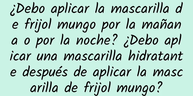 ¿Debo aplicar la mascarilla de frijol mungo por la mañana o por la noche? ¿Debo aplicar una mascarilla hidratante después de aplicar la mascarilla de frijol mungo?