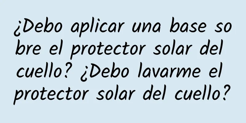 ¿Debo aplicar una base sobre el protector solar del cuello? ¿Debo lavarme el protector solar del cuello?