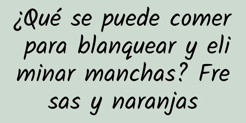 ¿Qué se puede comer para blanquear y eliminar manchas? Fresas y naranjas