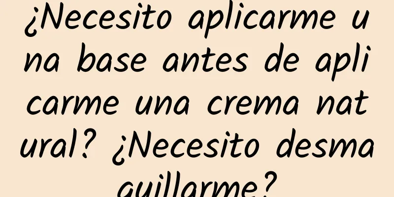 ¿Necesito aplicarme una base antes de aplicarme una crema natural? ¿Necesito desmaquillarme?