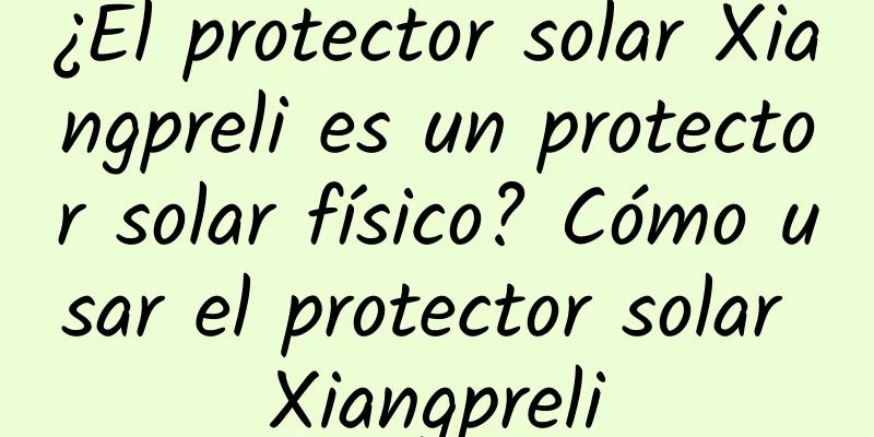 ¿El protector solar Xiangpreli es un protector solar físico? Cómo usar el protector solar Xiangpreli