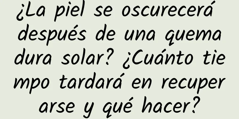 ¿La piel se oscurecerá después de una quemadura solar? ¿Cuánto tiempo tardará en recuperarse y qué hacer?