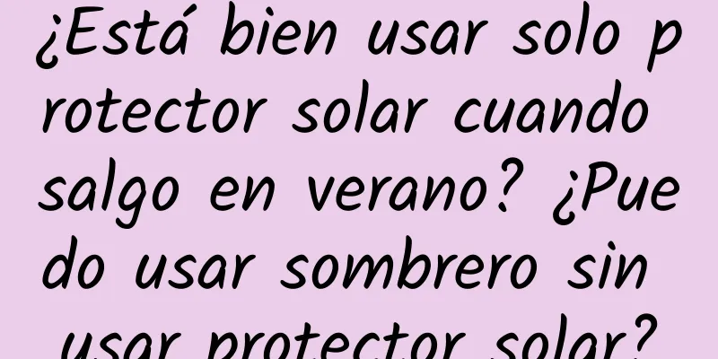 ¿Está bien usar solo protector solar cuando salgo en verano? ¿Puedo usar sombrero sin usar protector solar?