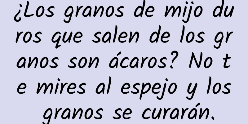 ¿Los granos de mijo duros que salen de los granos son ácaros? No te mires al espejo y los granos se curarán.