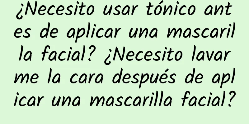 ¿Necesito usar tónico antes de aplicar una mascarilla facial? ¿Necesito lavarme la cara después de aplicar una mascarilla facial?