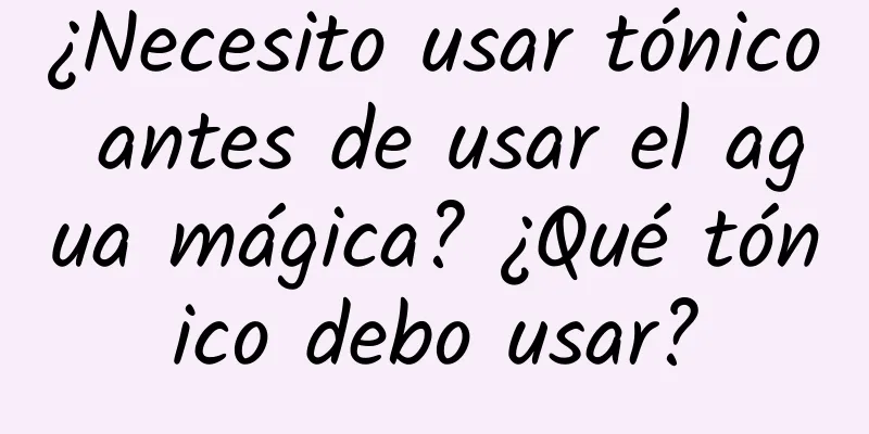 ¿Necesito usar tónico antes de usar el agua mágica? ¿Qué tónico debo usar?