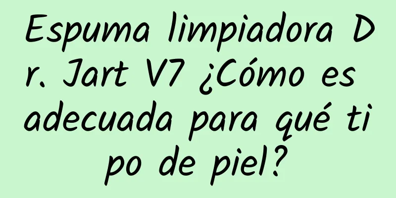 Espuma limpiadora Dr. Jart V7 ¿Cómo es adecuada para qué tipo de piel?