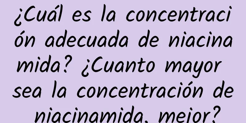 ¿Cuál es la concentración adecuada de niacinamida? ¿Cuanto mayor sea la concentración de niacinamida, mejor?