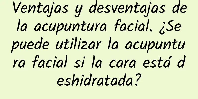 Ventajas y desventajas de la acupuntura facial. ¿Se puede utilizar la acupuntura facial si la cara está deshidratada?