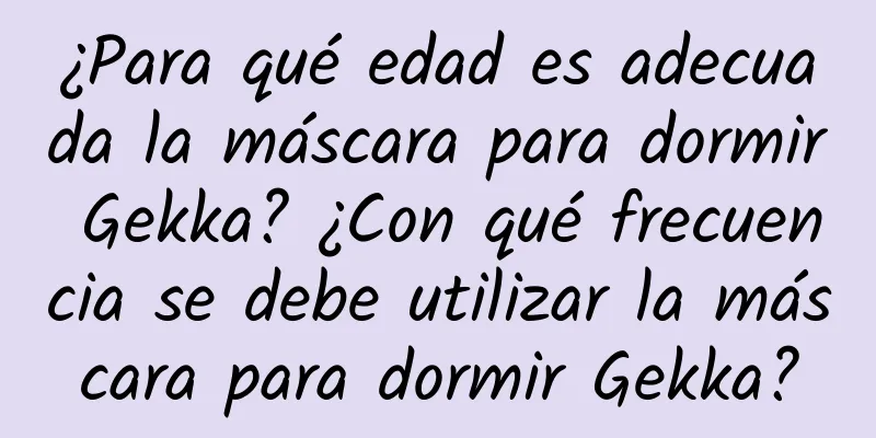 ¿Para qué edad es adecuada la máscara para dormir Gekka? ¿Con qué frecuencia se debe utilizar la máscara para dormir Gekka?