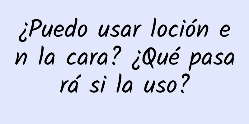 ¿Puedo usar loción en la cara? ¿Qué pasará si la uso?