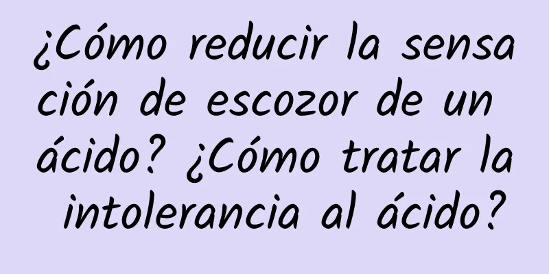 ¿Cómo reducir la sensación de escozor de un ácido? ¿Cómo tratar la intolerancia al ácido?