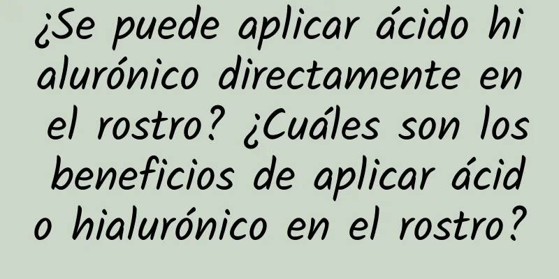 ¿Se puede aplicar ácido hialurónico directamente en el rostro? ¿Cuáles son los beneficios de aplicar ácido hialurónico en el rostro?