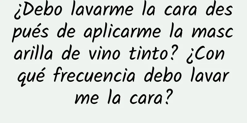 ¿Debo lavarme la cara después de aplicarme la mascarilla de vino tinto? ¿Con qué frecuencia debo lavarme la cara?