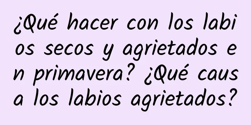 ¿Qué hacer con los labios secos y agrietados en primavera? ¿Qué causa los labios agrietados?