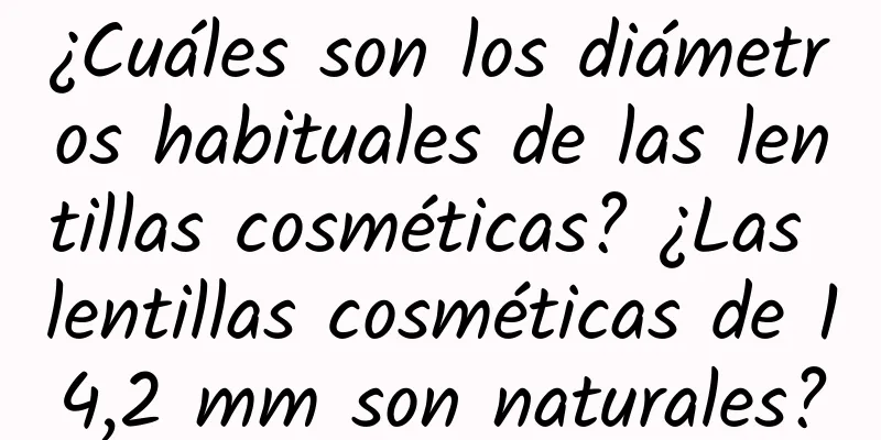 ¿Cuáles son los diámetros habituales de las lentillas cosméticas? ¿Las lentillas cosméticas de 14,2 mm son naturales?