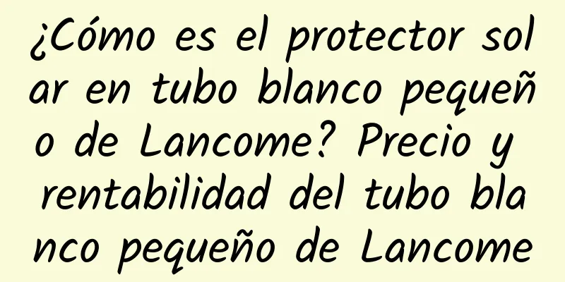 ¿Cómo es el protector solar en tubo blanco pequeño de Lancome? Precio y rentabilidad del tubo blanco pequeño de Lancome