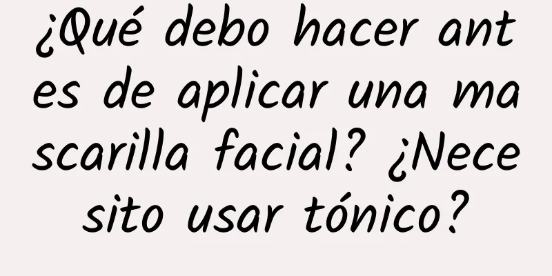 ¿Qué debo hacer antes de aplicar una mascarilla facial? ¿Necesito usar tónico?