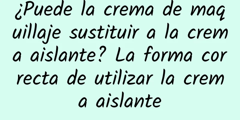 ¿Puede la crema de maquillaje sustituir a la crema aislante? La forma correcta de utilizar la crema aislante