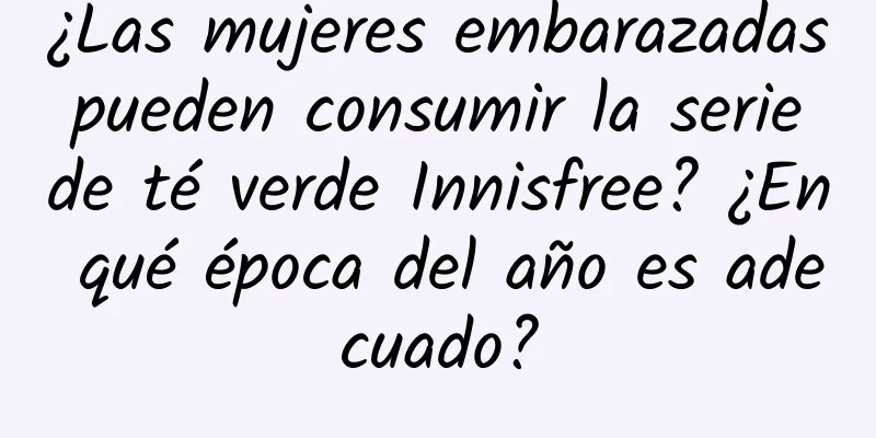 ¿Las mujeres embarazadas pueden consumir la serie de té verde Innisfree? ¿En qué época del año es adecuado?