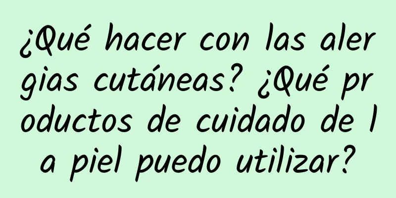 ¿Qué hacer con las alergias cutáneas? ¿Qué productos de cuidado de la piel puedo utilizar?