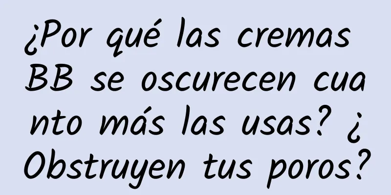 ¿Por qué las cremas BB se oscurecen cuanto más las usas? ¿Obstruyen tus poros?