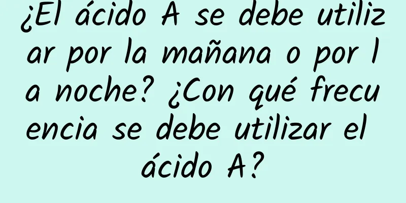 ¿El ácido A se debe utilizar por la mañana o por la noche? ¿Con qué frecuencia se debe utilizar el ácido A?