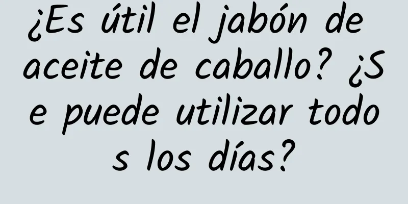 ¿Es útil el jabón de aceite de caballo? ¿Se puede utilizar todos los días?