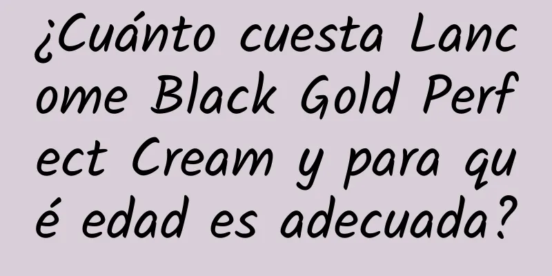 ¿Cuánto cuesta Lancome Black Gold Perfect Cream y para qué edad es adecuada?