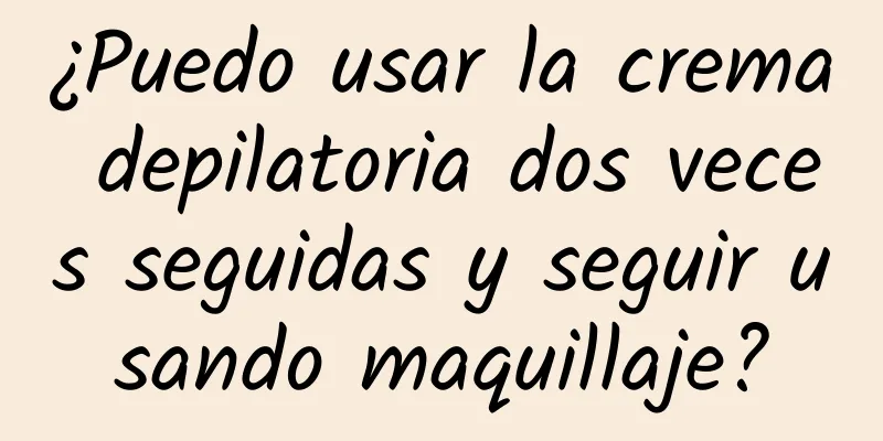 ¿Puedo usar la crema depilatoria dos veces seguidas y seguir usando maquillaje?