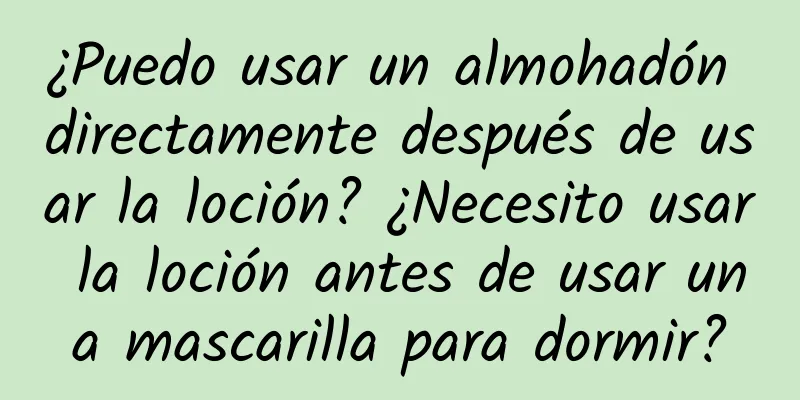 ¿Puedo usar un almohadón directamente después de usar la loción? ¿Necesito usar la loción antes de usar una mascarilla para dormir?